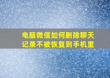 电脑微信如何删除聊天记录不被恢复到手机里