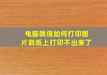 电脑微信如何打印图片到纸上打印不出来了