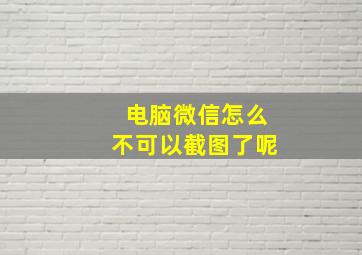 电脑微信怎么不可以截图了呢