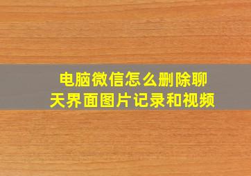 电脑微信怎么删除聊天界面图片记录和视频