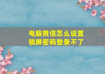 电脑微信怎么设置锁屏密码登录不了