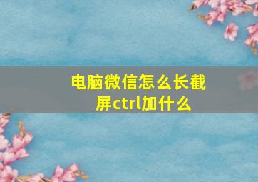 电脑微信怎么长截屏ctrl加什么