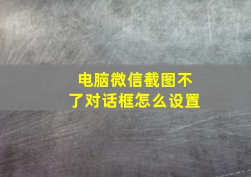 电脑微信截图不了对话框怎么设置