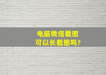 电脑微信截图可以长截图吗?