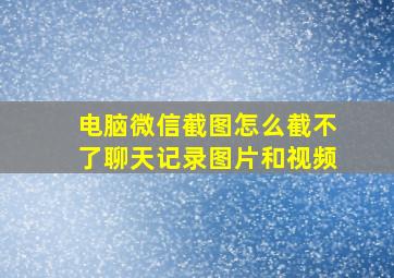 电脑微信截图怎么截不了聊天记录图片和视频