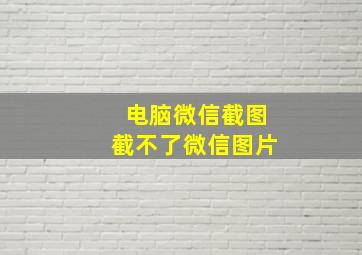 电脑微信截图截不了微信图片