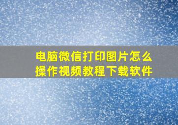 电脑微信打印图片怎么操作视频教程下载软件