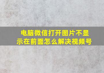 电脑微信打开图片不显示在前面怎么解决视频号