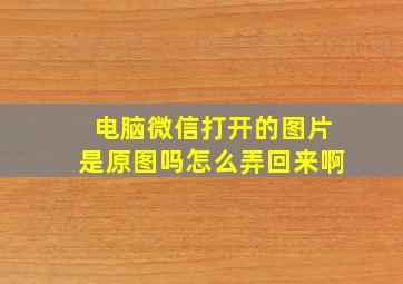 电脑微信打开的图片是原图吗怎么弄回来啊