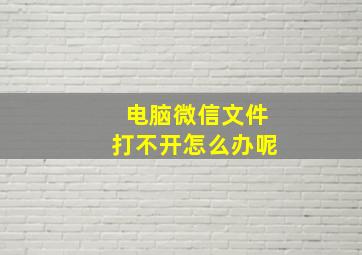 电脑微信文件打不开怎么办呢