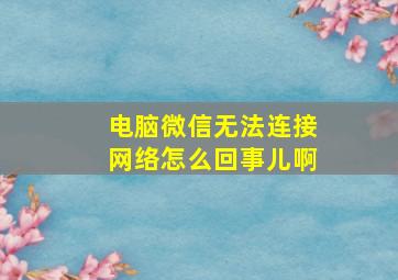 电脑微信无法连接网络怎么回事儿啊