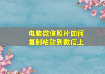 电脑微信照片如何复制粘贴到微信上