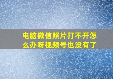 电脑微信照片打不开怎么办呀视频号也没有了