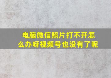 电脑微信照片打不开怎么办呀视频号也没有了呢