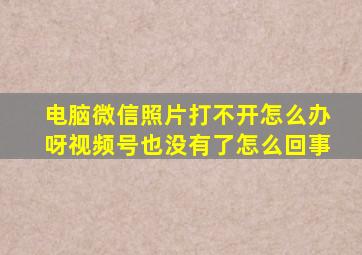 电脑微信照片打不开怎么办呀视频号也没有了怎么回事