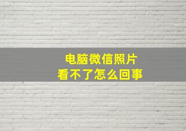 电脑微信照片看不了怎么回事