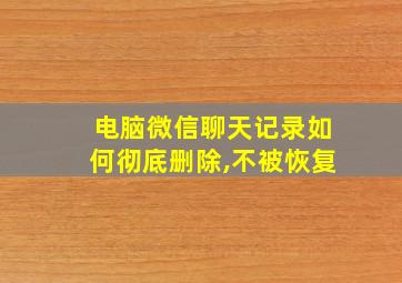 电脑微信聊天记录如何彻底删除,不被恢复