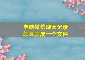 电脑微信聊天记录怎么弄成一个文件