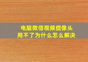 电脑微信视频摄像头用不了为什么怎么解决