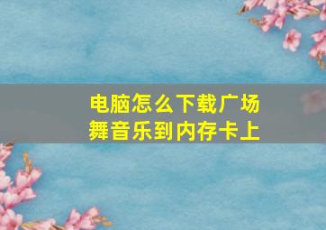 电脑怎么下载广场舞音乐到内存卡上