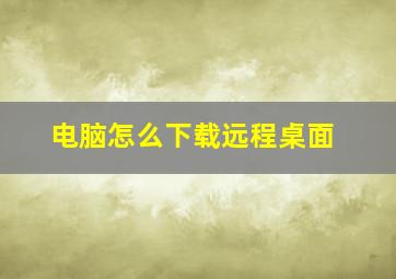 电脑怎么下载远程桌面