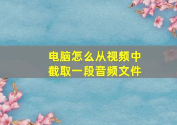 电脑怎么从视频中截取一段音频文件