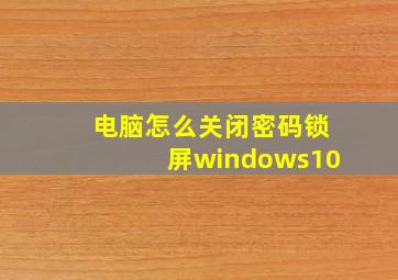 电脑怎么关闭密码锁屏windows10