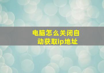 电脑怎么关闭自动获取ip地址