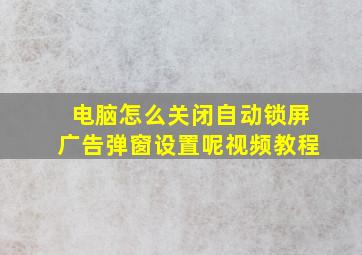 电脑怎么关闭自动锁屏广告弹窗设置呢视频教程