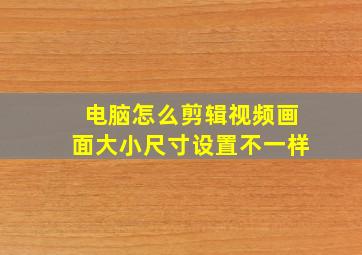 电脑怎么剪辑视频画面大小尺寸设置不一样