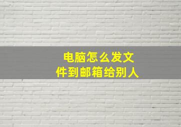 电脑怎么发文件到邮箱给别人