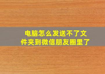 电脑怎么发送不了文件夹到微信朋友圈里了