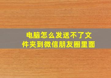 电脑怎么发送不了文件夹到微信朋友圈里面