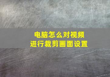 电脑怎么对视频进行裁剪画面设置