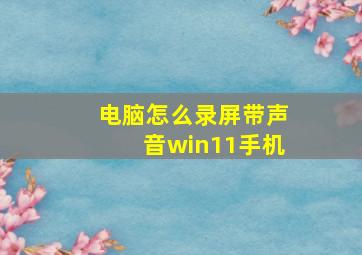 电脑怎么录屏带声音win11手机