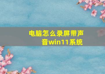 电脑怎么录屏带声音win11系统