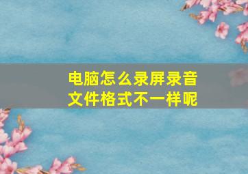 电脑怎么录屏录音文件格式不一样呢