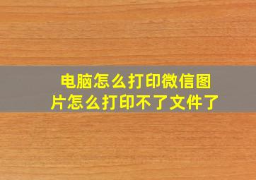 电脑怎么打印微信图片怎么打印不了文件了