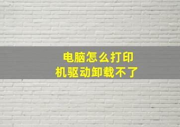 电脑怎么打印机驱动卸载不了