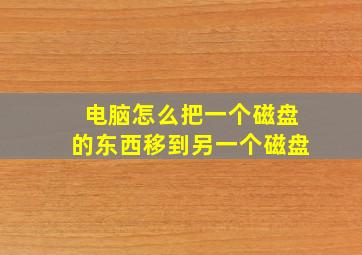 电脑怎么把一个磁盘的东西移到另一个磁盘