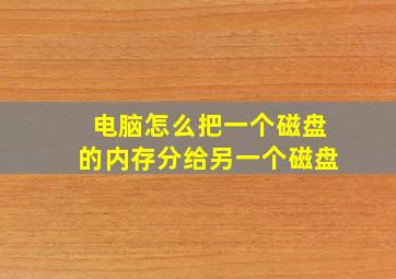 电脑怎么把一个磁盘的内存分给另一个磁盘