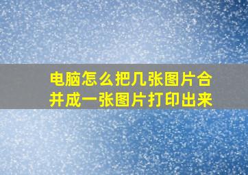 电脑怎么把几张图片合并成一张图片打印出来