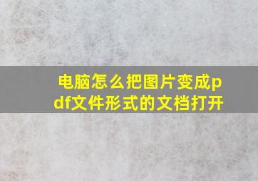 电脑怎么把图片变成pdf文件形式的文档打开