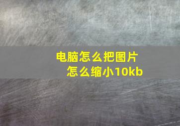 电脑怎么把图片怎么缩小10kb