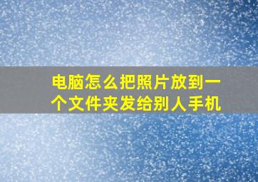 电脑怎么把照片放到一个文件夹发给别人手机