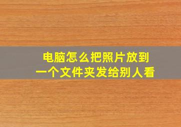 电脑怎么把照片放到一个文件夹发给别人看