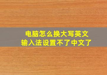 电脑怎么换大写英文输入法设置不了中文了