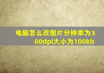 电脑怎么改图片分辨率为300dpi大小为100kb