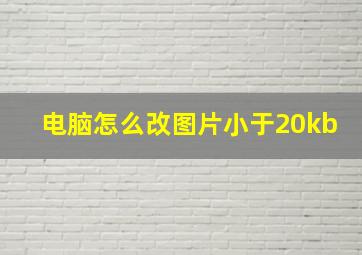 电脑怎么改图片小于20kb