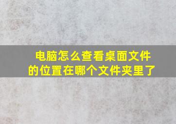 电脑怎么查看桌面文件的位置在哪个文件夹里了